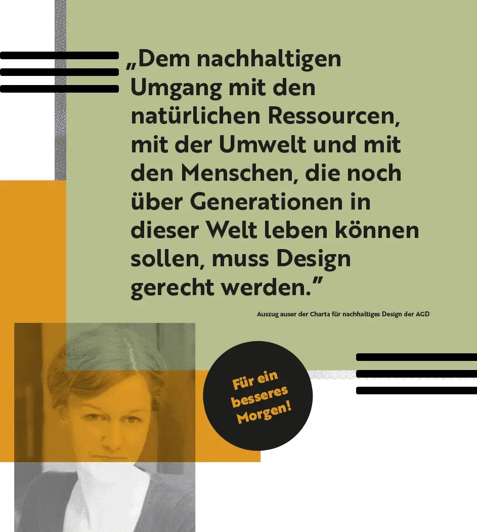 Design mit Verantwortung – nachhaltige Konzepte in der visuellen Kommunikation Rechteck auf dem ein Zitat vom AGD Steht der lautet „Dem nachhaltigen Umgang mit den natürlichen Ressourcen, mit der Umwelt und mit den Menschen, die noch über Generationen in dieser Welt leben können sollen, muss Design gerecht werden.” Darunter ist ein kleineres orangenes Rechteck darüber multipliziert ein schwarz weiß Foto von mir
